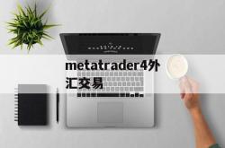 metatrader4外汇交易(metatrader4外汇交易平台手机)