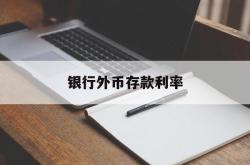 银行外币存款利率(银行外币存款利率自查报告)