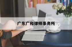 广东广和律师事务所(广东广和律师事务所排名)