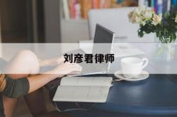 刘彦君律师(刘彦君律师办事如果何)