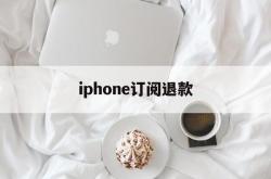 iphone订阅退款(iPhone订阅退款条件)