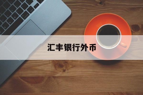 汇丰银行外币(汇丰银行外币存款利率)